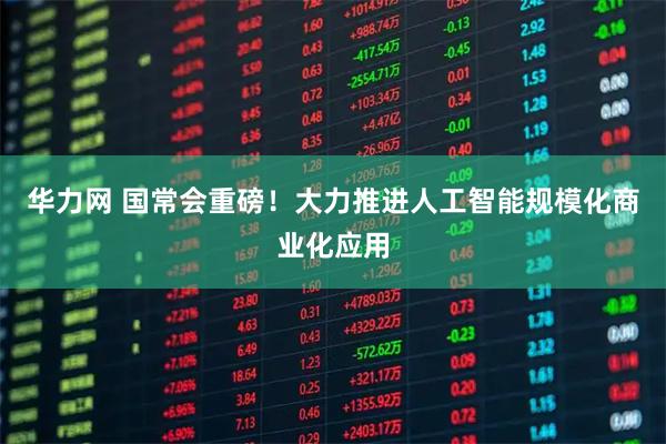华力网 国常会重磅！大力推进人工智能规模化商业化应用