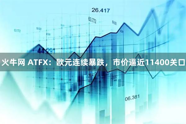 火牛网 ATFX：欧元连续暴跌，市价逼近11400关口
