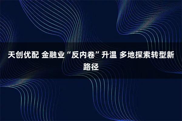 天创优配 金融业“反内卷”升温 多地探索转型新路径