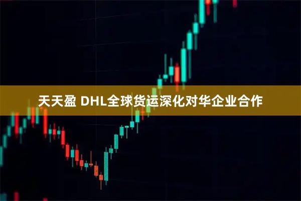 天天盈 DHL全球货运深化对华企业合作