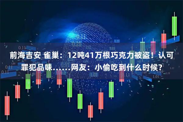 前海吉安 雀巢：12吨41万根巧克力被盗！认可罪犯品味……网友：小偷吃到什么时候？