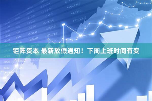 钜阵资本 最新放假通知！下周上班时间有变