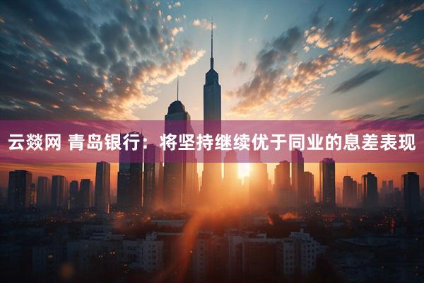 云燚网 青岛银行：将坚持继续优于同业的息差表现