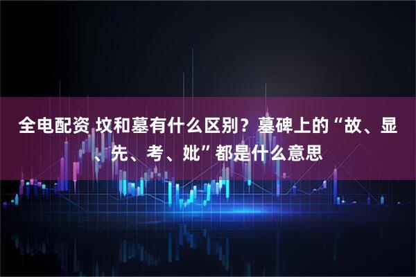 全电配资 坟和墓有什么区别？墓碑上的“故、显、先、考、妣”都是什么意思