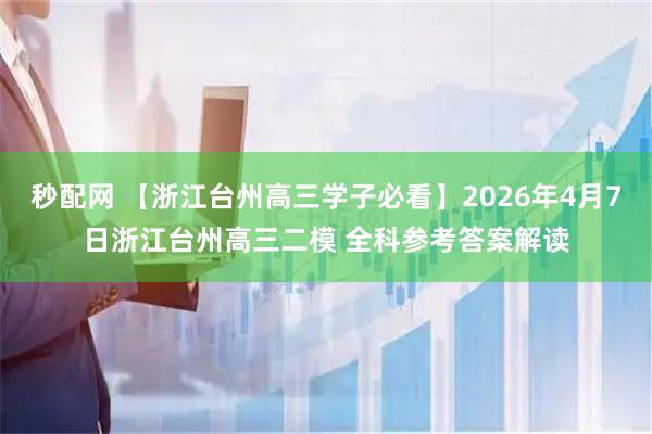 秒配网 【浙江台州高三学子必看】2026年4月7日浙江台州高三二模 全科参考答案解读
