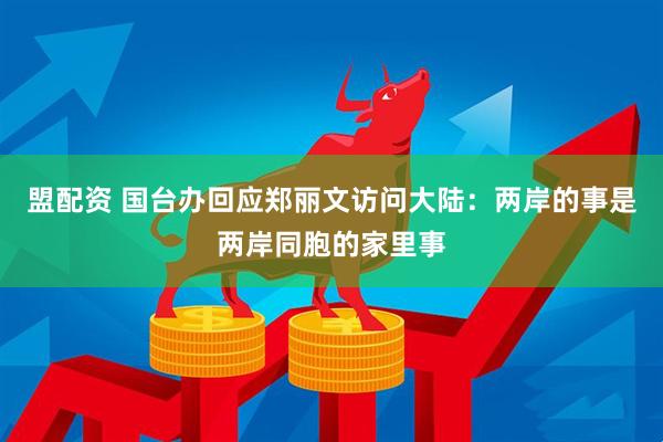 盟配资 国台办回应郑丽文访问大陆：两岸的事是两岸同胞的家里事