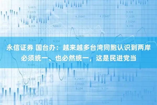 永信证券 国台办：越来越多台湾同胞认识到两岸必须统一、也必然统一，这是民进党当