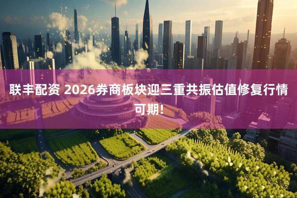 联丰配资 2026券商板块迎三重共振估值修复行情可期!