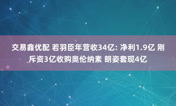 交易鑫优配 若羽臣年营收34亿: 净利1.9亿 刚斥资3亿收购奥伦纳素 朗姿套现4亿